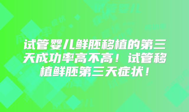 试管婴儿鲜胚移植的第三天成功率高不高！试管移植鲜胚第三天症状！