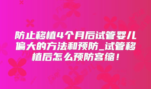 防止移植4个月后试管婴儿偏大的方法和预防_试管移植后怎么预防宫缩！