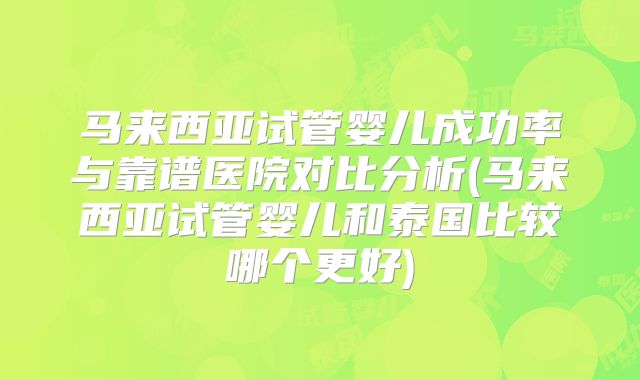 马来西亚试管婴儿成功率与靠谱医院对比分析(马来西亚试管婴儿和泰国比较哪个更好)