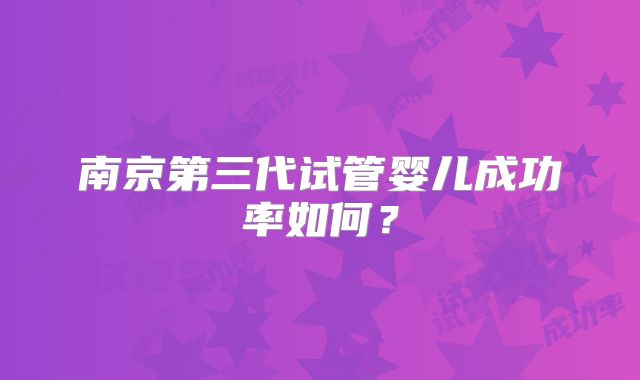 南京第三代试管婴儿成功率如何？