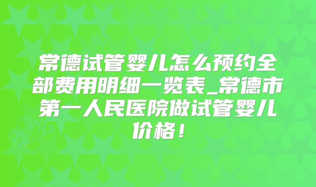常德试管婴儿怎么预约全部费用明细一览表_常德市第一人民医院做试管婴儿价格!