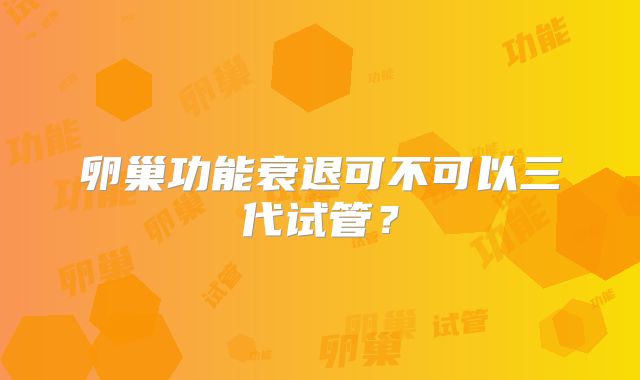 卵巢功能衰退可不可以三代试管？
