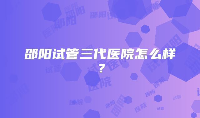 邵阳试管三代医院怎么样？
