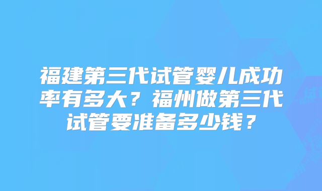 福建第三代试管婴儿成功率有多大？福州做第三代试管要准备多少钱？