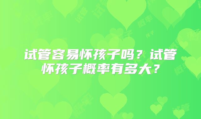 试管容易怀孩子吗?试管怀孩子概率有多大?