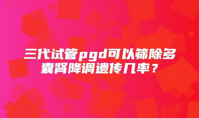 三代试管pgd可以筛除多囊肾降调遗传几率?