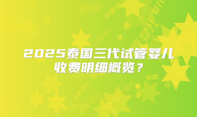 2025泰国三代试管婴儿收费明细概览?