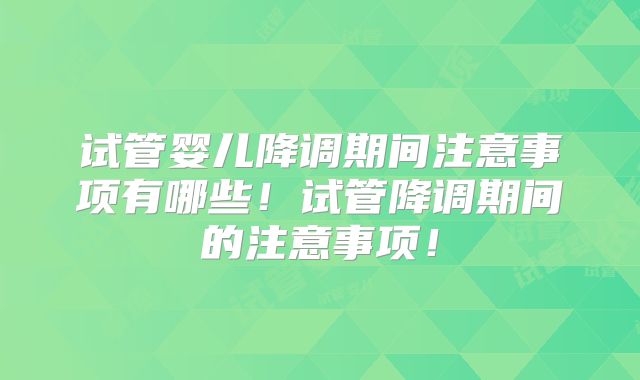 试管婴儿降调期间注意事项有哪些!试管降调期间的注意事项!