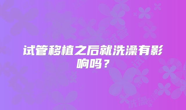 试管移植之后就洗澡有影响吗？