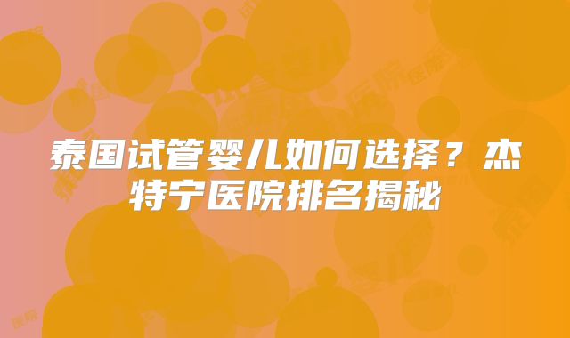 泰国试管婴儿如何选择？杰特宁医院排名揭秘
