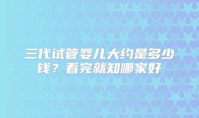 三代试管婴儿大约是多少钱？看完就知哪家好