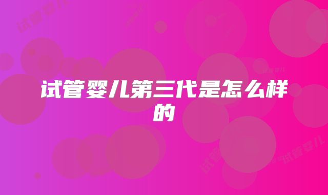 试管婴儿第三代是怎么样的