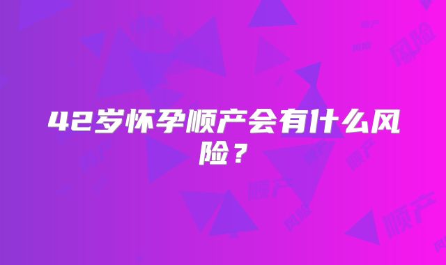 42岁怀孕顺产会有什么风险？