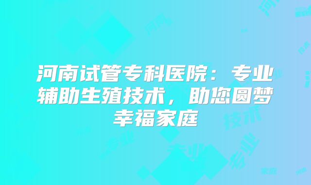 河南试管专科医院：专业辅助生殖技术，助您圆梦幸福家庭