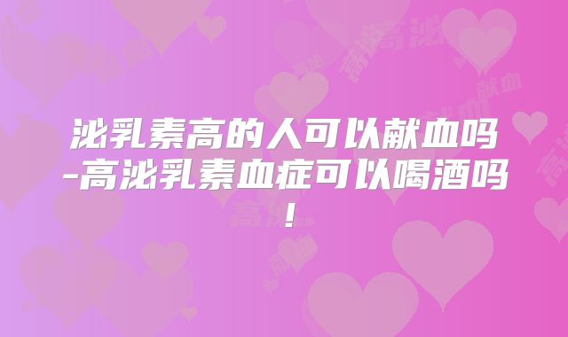 泌乳素高的人可以献血吗-高泌乳素血症可以喝酒吗!