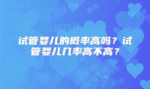 试管婴儿的概率高吗？试管婴儿几率高不高？