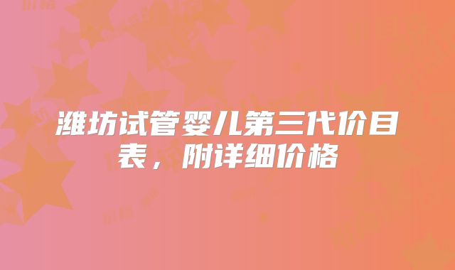 潍坊试管婴儿第三代价目表，附详细价格