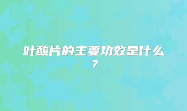 叶酸片的主要功效是什么？