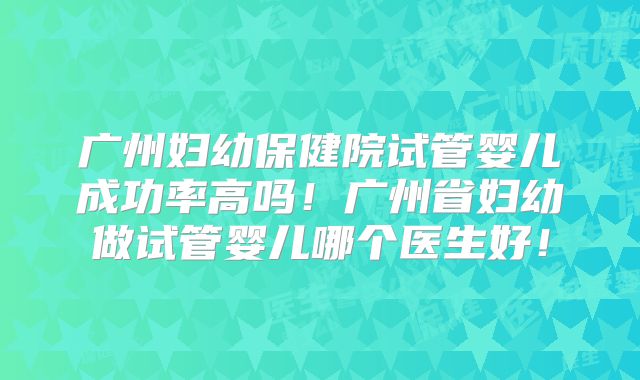 广州妇幼保健院试管婴儿成功率高吗!广州省妇幼做试管婴儿哪个医生好!