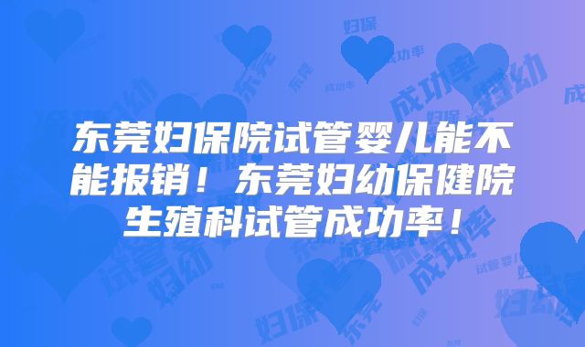 东莞妇保院试管婴儿能不能报销！东莞妇幼保健院生殖科试管成功率！