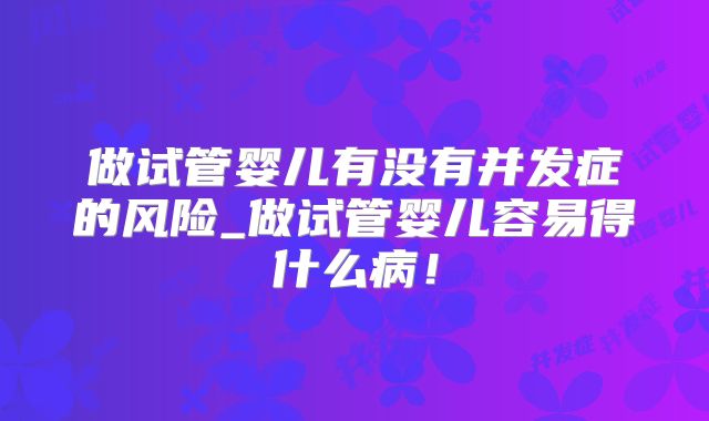 做试管婴儿有没有并发症的风险_做试管婴儿容易得什么病!