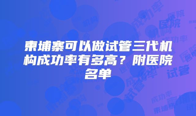 柬埔寨可以做试管三代机构成功率有多高？附医院名单