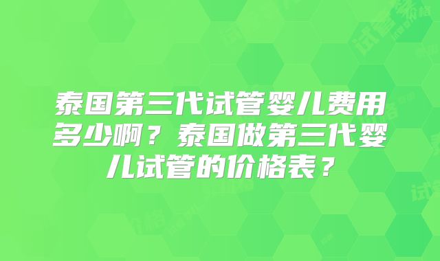 泰国第三代试管婴儿费用多少啊？泰国做第三代婴儿试管的价格表？