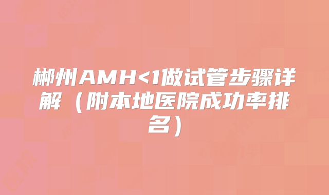 郴州AMH<1做试管步骤详解（附本地医院成功率排名）