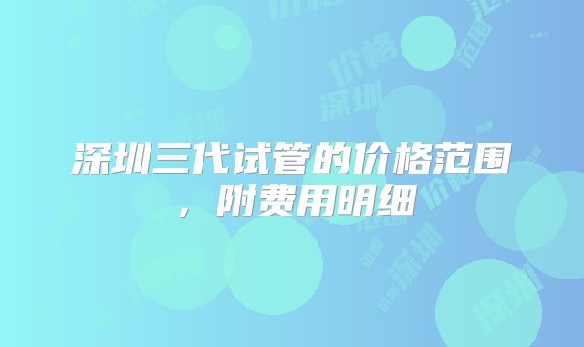 深圳三代试管的价格范围,附费用明细