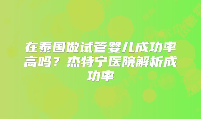 在泰国做试管婴儿成功率高吗？杰特宁医院解析成功率