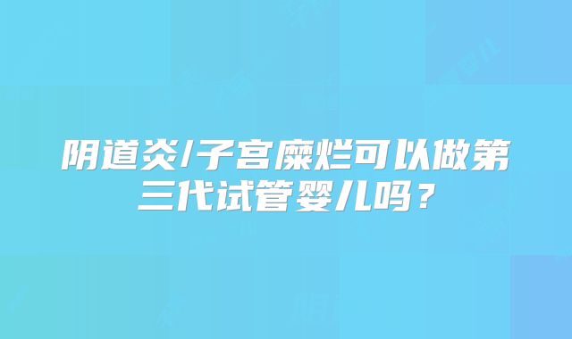 阴道炎/子宫糜烂可以做第三代试管婴儿吗？