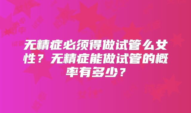 无精症必须得做试管么女性？无精症能做试管的概率有多少？