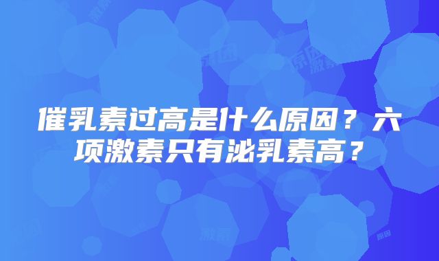 催乳素过高是什么原因?六项激素只有泌乳素高?