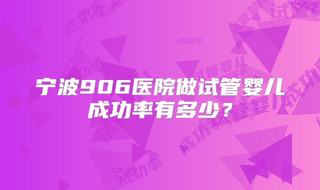 宁波906医院做试管婴儿成功率有多少？