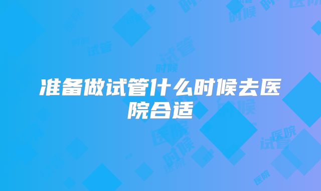 准备做试管什么时候去医院合适