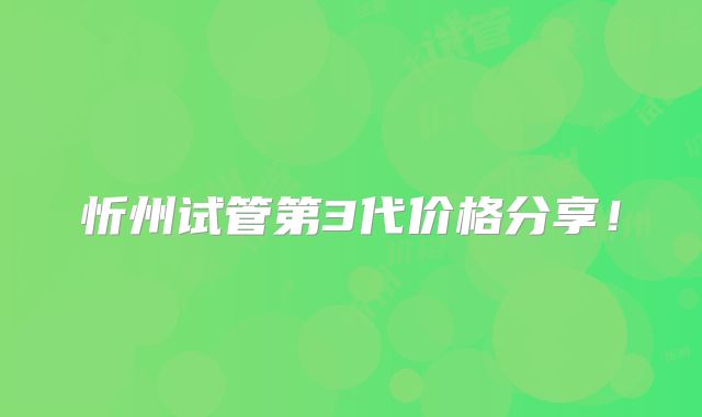 忻州试管第3代价格分享!
