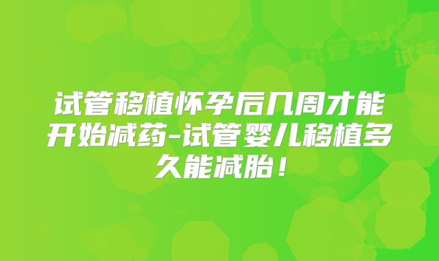 试管移植怀孕后几周才能开始减药-试管婴儿移植多久能减胎!
