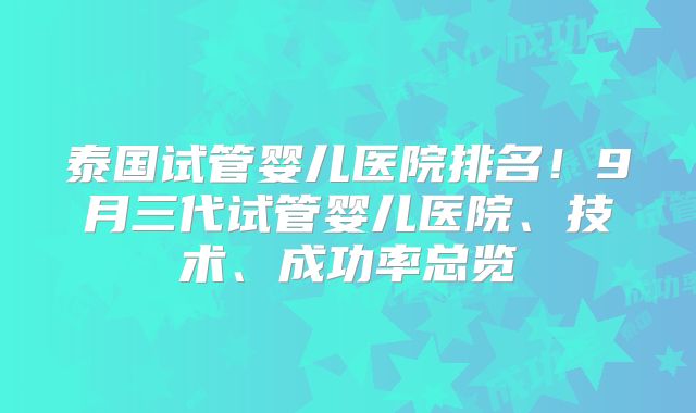 泰国试管婴儿医院排名!9月三代试管婴儿医院、技术、成功率总览