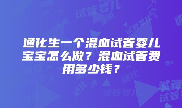 通化生一个混血试管婴儿宝宝怎么做？混血试管费用多少钱？