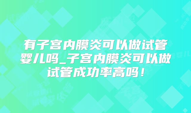 有子宫内膜炎可以做试管婴儿吗_子宫内膜炎可以做试管成功率高吗！