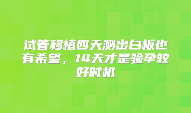 试管移植四天测出白板也有希望，14天才是验孕较好时机