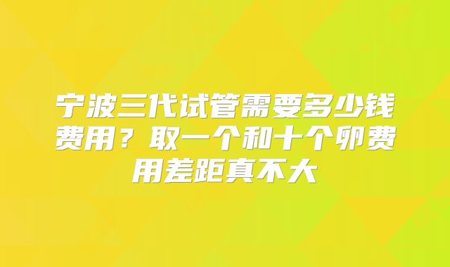 宁波三代试管需要多少钱费用？取一个和十个卵费用差距真不大