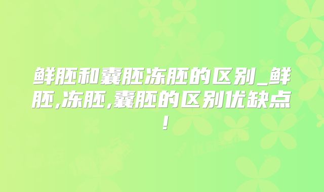 鲜胚和囊胚冻胚的区别_鲜胚,冻胚,囊胚的区别优缺点！