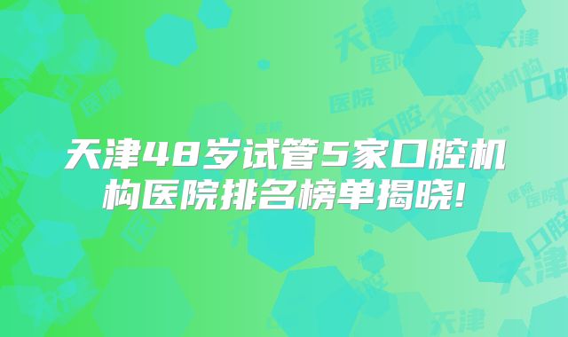 天津48岁试管5家口腔机构医院排名榜单揭晓!