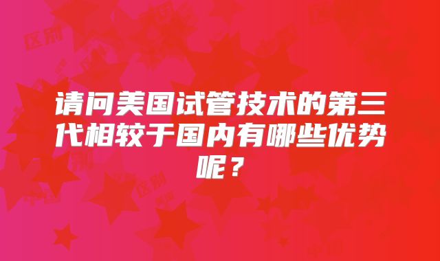 请问美国试管技术的第三代相较于国内有哪些优势呢？