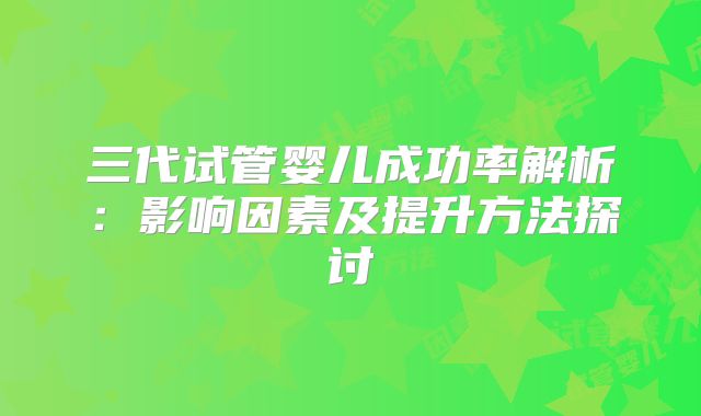 三代试管婴儿成功率解析：影响因素及提升方法探讨