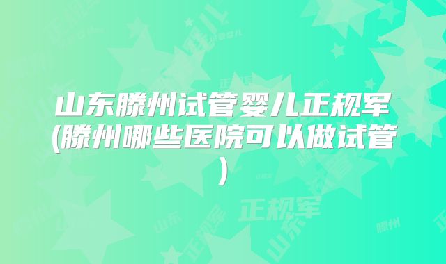 山东滕州试管婴儿正规军(滕州哪些医院可以做试管)