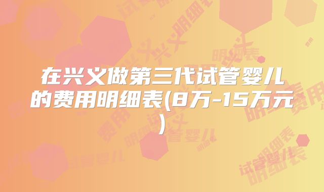 在兴义做第三代试管婴儿的费用明细表(8万-15万元)