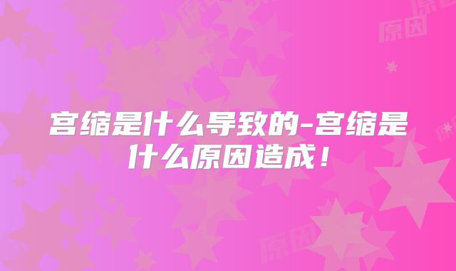 宫缩是什么导致的-宫缩是什么原因造成!