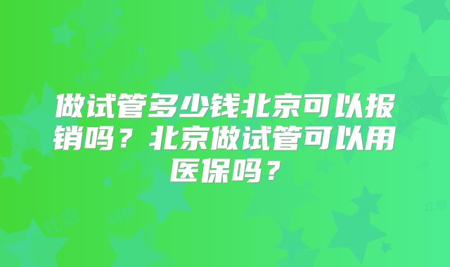 做试管多少钱北京可以报销吗？北京做试管可以用医保吗？